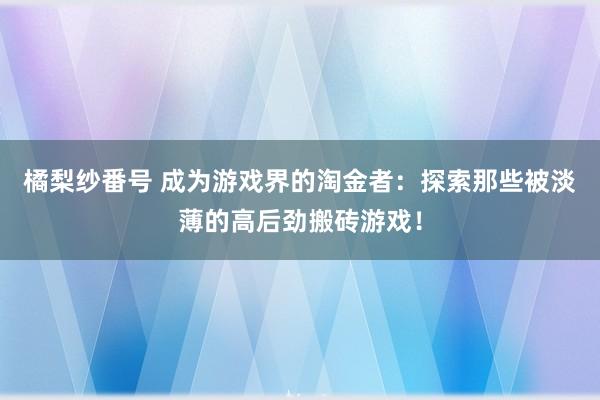 橘梨纱番号 成为游戏界的淘金者：探索那些被淡薄的高后劲搬砖游戏！