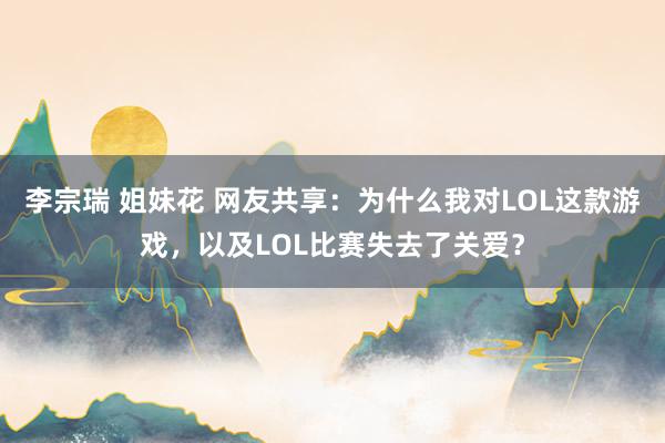 李宗瑞 姐妹花 网友共享：为什么我对LOL这款游戏，以及LOL比赛失去了关爱？