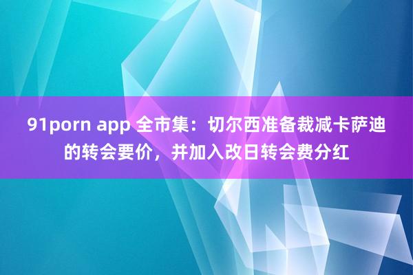 91porn app 全市集：切尔西准备裁减卡萨迪的转会要价，并加入改日转会费分红