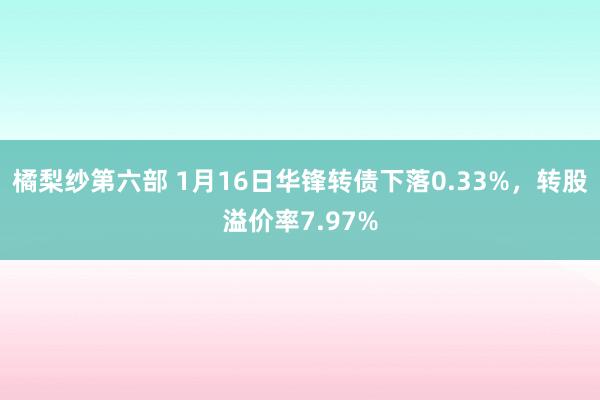 橘梨纱第六部 1月16日华锋转债下落0.33%，转股溢价率7.97%