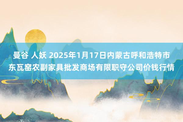 曼谷 人妖 2025年1月17日内蒙古呼和浩特市东瓦窑农副家具批发商场有限职守公司价钱行情