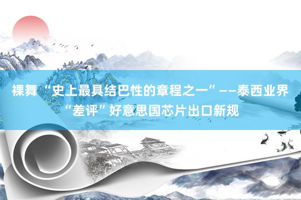 裸舞 “史上最具结巴性的章程之一”——泰西业界“差评”好意思国芯片出口新规