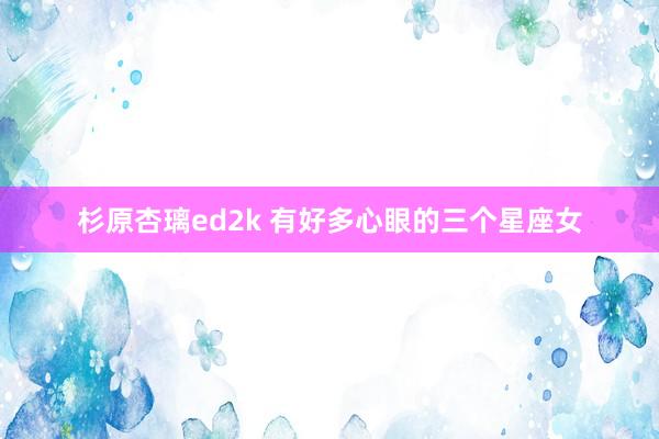 杉原杏璃ed2k 有好多心眼的三个星座女