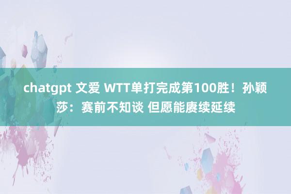 chatgpt 文爱 WTT单打完成第100胜！孙颖莎：赛前不知谈 但愿能赓续延续