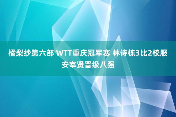 橘梨纱第六部 WTT重庆冠军赛 林诗栋3比2校服安宰贤晋级八强