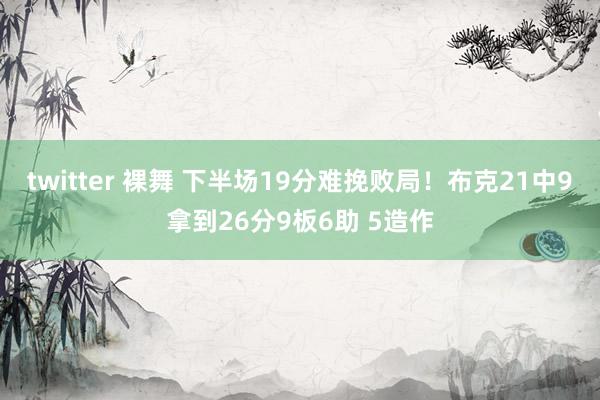 twitter 裸舞 下半场19分难挽败局！布克21中9拿到26分9板6助 5造作