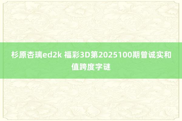 杉原杏璃ed2k 福彩3D第2025100期曾诚实和值跨度字谜