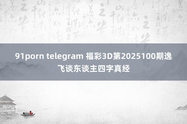 91porn telegram 福彩3D第2025100期逸飞谈东谈主四字真经