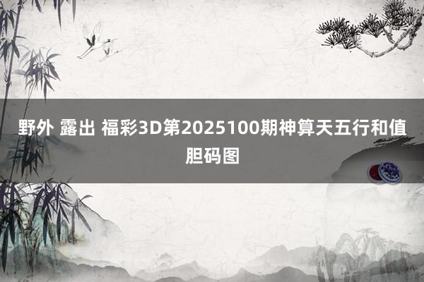 野外 露出 福彩3D第2025100期神算天五行和值胆码图